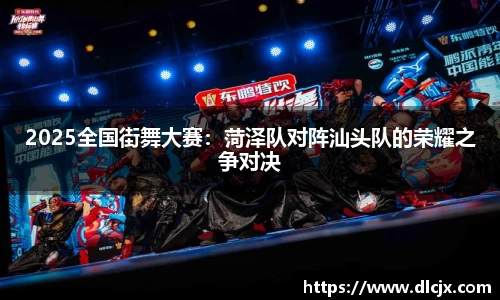 2025全国街舞大赛：菏泽队对阵汕头队的荣耀之争对决
