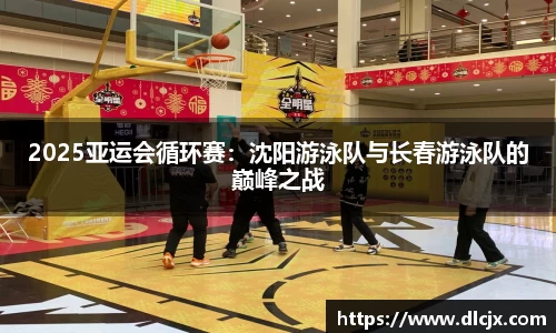 2025亚运会循环赛：沈阳游泳队与长春游泳队的巅峰之战