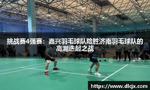 挑战赛4强赛：嘉兴羽毛球队险胜济南羽毛球队的高潮迭起之战