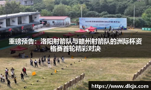 重磅预告：洛阳射箭队与赣州射箭队的洲际杯资格赛首轮精彩对决