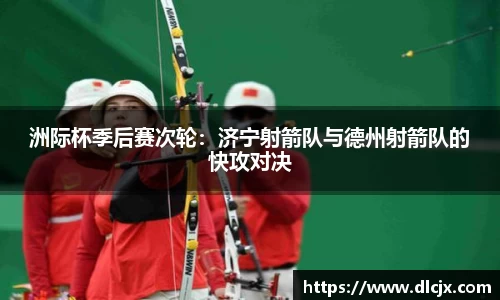 洲际杯季后赛次轮：济宁射箭队与德州射箭队的快攻对决