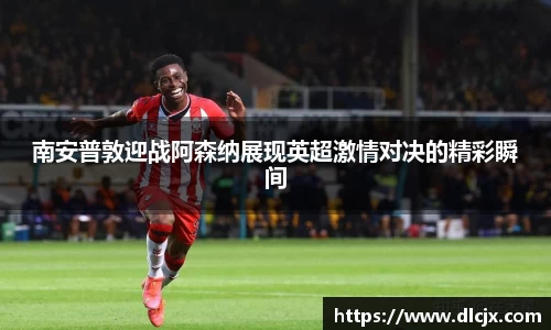 南安普敦迎战阿森纳展现英超激情对决的精彩瞬间