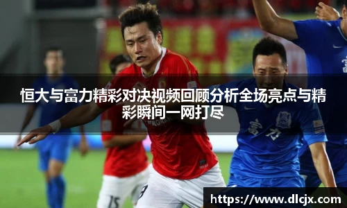 恒大与富力精彩对决视频回顾分析全场亮点与精彩瞬间一网打尽