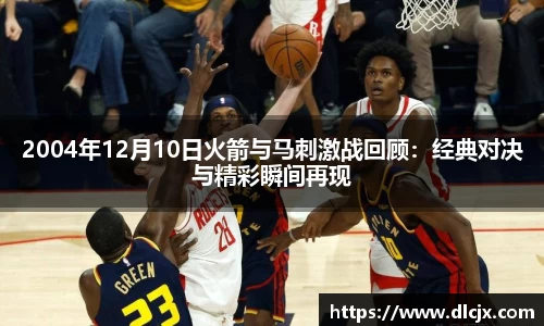 2004年12月10日火箭与马刺激战回顾：经典对决与精彩瞬间再现