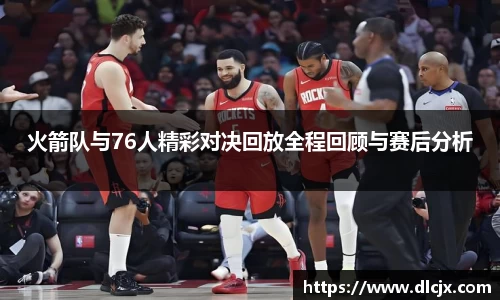 火箭队与76人精彩对决回放全程回顾与赛后分析